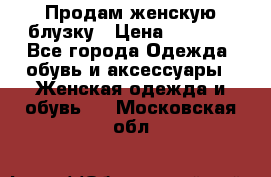 Продам женскую блузку › Цена ­ 1 000 - Все города Одежда, обувь и аксессуары » Женская одежда и обувь   . Московская обл.